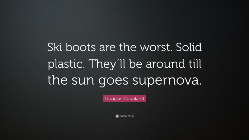 Douglas Coupland Quote: “Ski boots are the worst. Solid plastic. They’ll be around till the sun goes supernova.”
