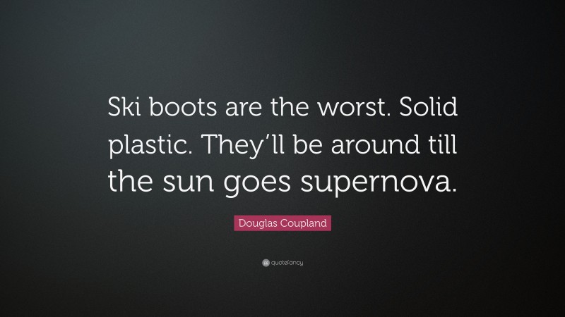 Douglas Coupland Quote: “Ski boots are the worst. Solid plastic. They’ll be around till the sun goes supernova.”