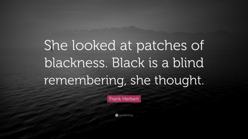 Frank Herbert Quote: “She looked at patches of blackness. Black is a blind remembering, she thought.”