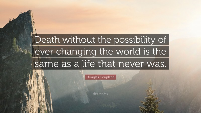 Douglas Coupland Quote: “Death without the possibility of ever changing the world is the same as a life that never was.”