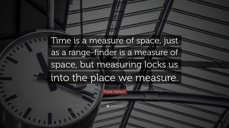 Frank Herbert Quote: “Time is a measure of space, just as a range-finder is a measure of space, but measuring locks us into the place we measure.”