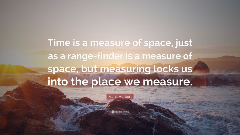 Frank Herbert Quote: “Time is a measure of space, just as a range-finder is a measure of space, but measuring locks us into the place we measure.”