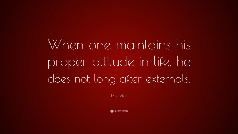 Epictetus Quote: “When one maintains his proper attitude in life, he does not long after externals.”