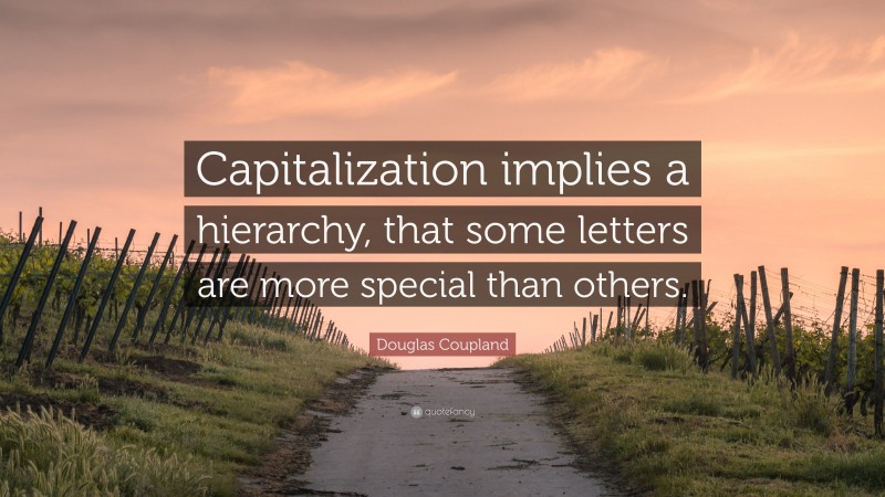 Douglas Coupland Quote: “Capitalization implies a hierarchy, that some letters are more special than others.”