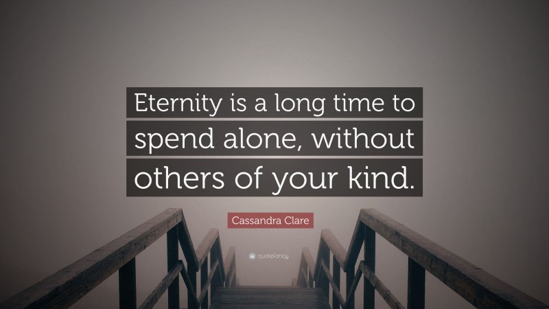 Cassandra Clare Quote: “Eternity is a long time to spend alone, without others of your kind.”
