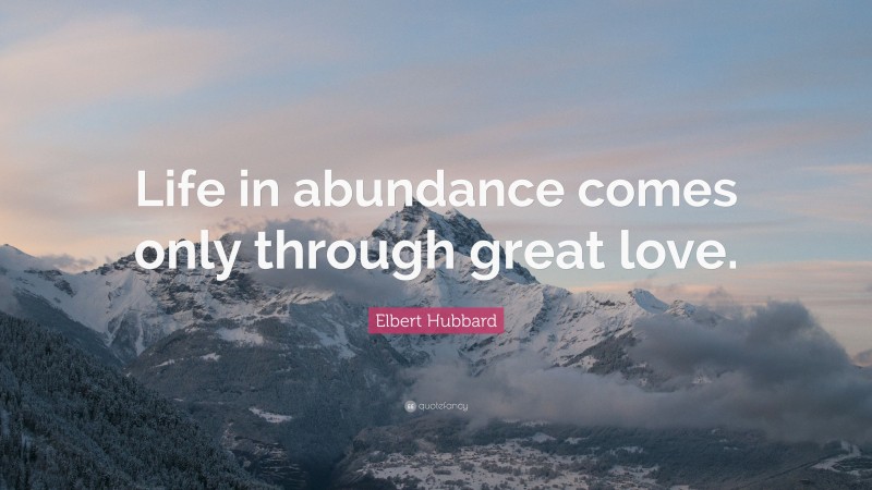 Elbert Hubbard Quote: “Life in abundance comes only through great love.”