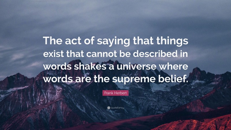 Frank Herbert Quote: “The act of saying that things exist that cannot be described in words shakes a universe where words are the supreme belief.”