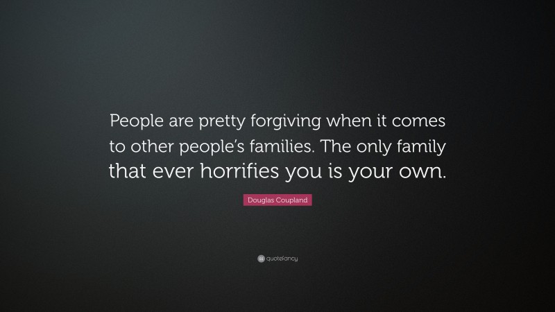 Douglas Coupland Quote: “People are pretty forgiving when it comes to other people’s families. The only family that ever horrifies you is your own.”