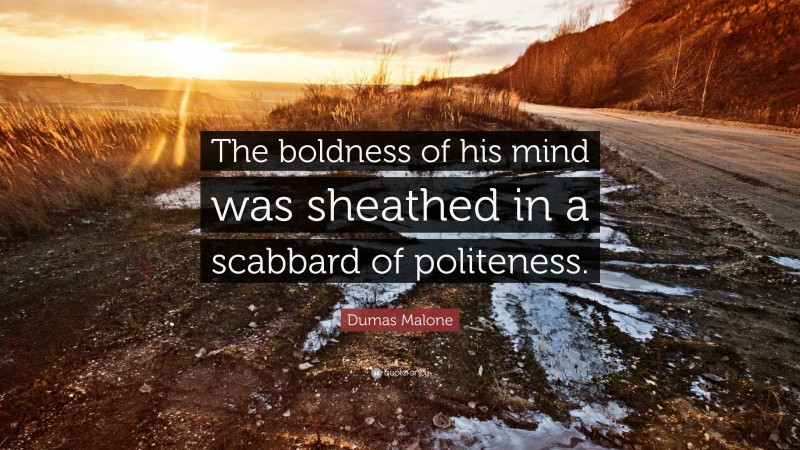Dumas Malone Quote: “The boldness of his mind was sheathed in a scabbard of politeness.”