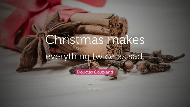 Douglas Coupland Quote: “Christmas makes everything twice as sad.”