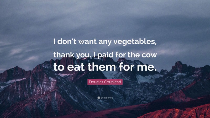 Douglas Coupland Quote: “I don’t want any vegetables, thank you. I paid for the cow to eat them for me.”