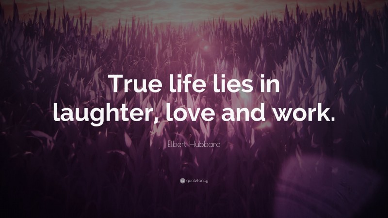 Elbert Hubbard Quote: “True life lies in laughter, love and work.”
