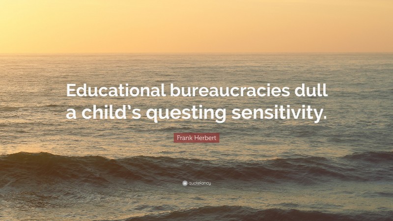 Frank Herbert Quote: “Educational bureaucracies dull a child’s questing sensitivity.”