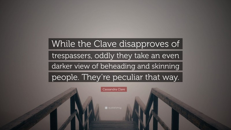 Cassandra Clare Quote: “While the Clave disapproves of trespassers, oddly they take an even darker view of beheading and skinning people. They’re peculiar that way.”