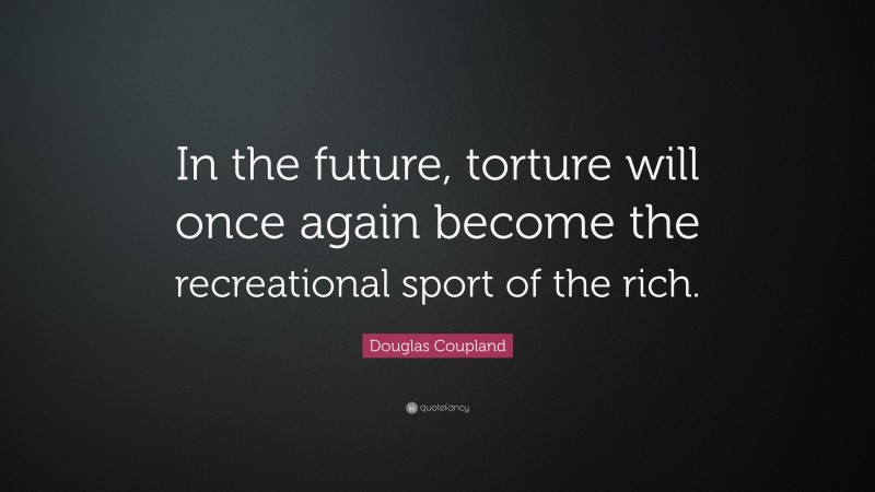 Douglas Coupland Quote: “In the future, torture will once again become the recreational sport of the rich.”