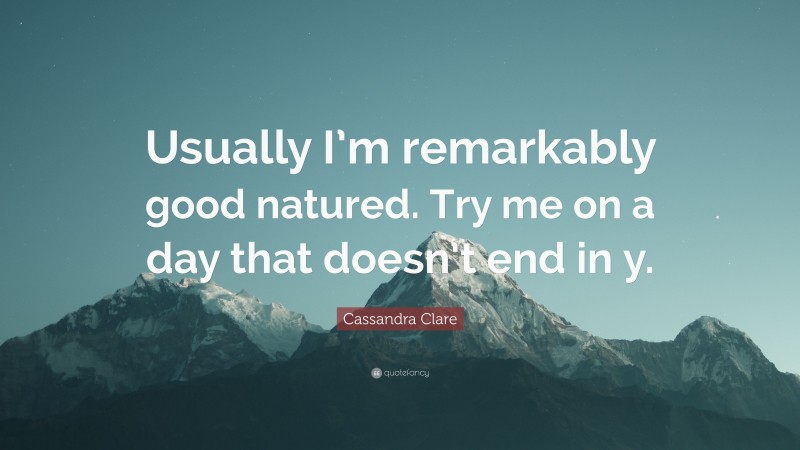 Cassandra Clare Quote: “Usually I’m remarkably good natured. Try me on a day that doesn’t end in y.”