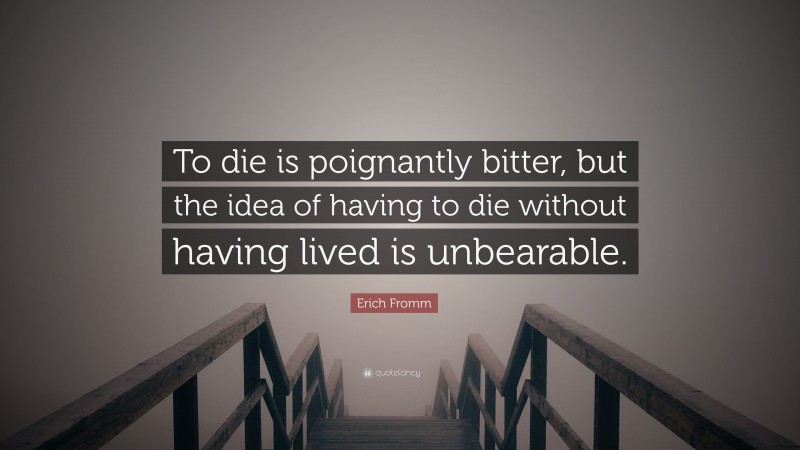 Erich Fromm Quote: “To die is poignantly bitter, but the idea of having to die without having lived is unbearable.”