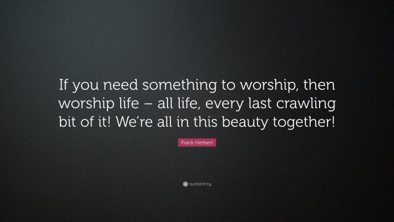 Frank Herbert Quote: “If you need something to worship, then worship life – all life, every last crawling bit of it! We’re all in this beauty together!”