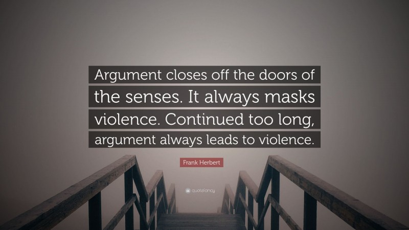 Frank Herbert Quote: “Argument closes off the doors of the senses. It always masks violence. Continued too long, argument always leads to violence.”