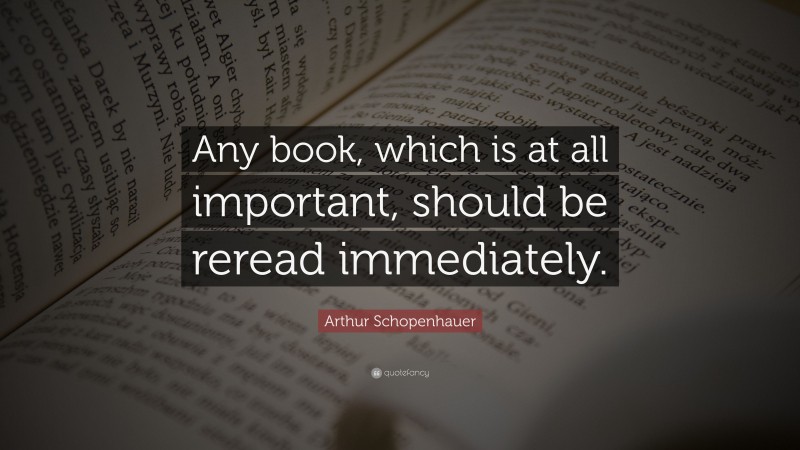 Arthur Schopenhauer Quote: “Any book, which is at all important, should be reread immediately.”
