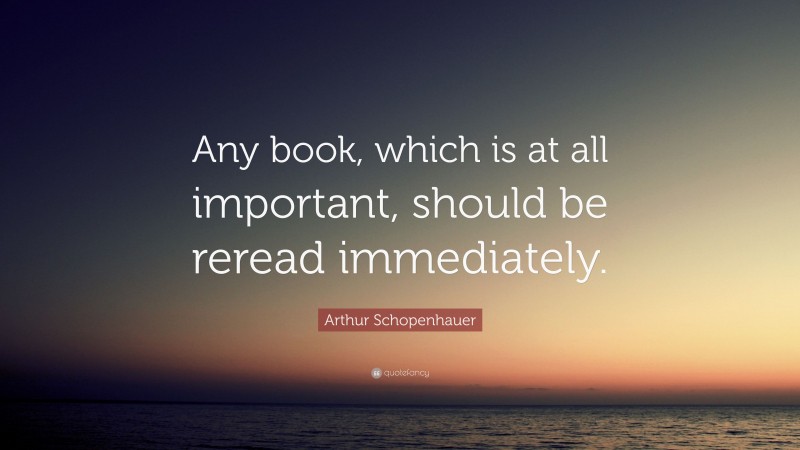 Arthur Schopenhauer Quote: “Any book, which is at all important, should be reread immediately.”