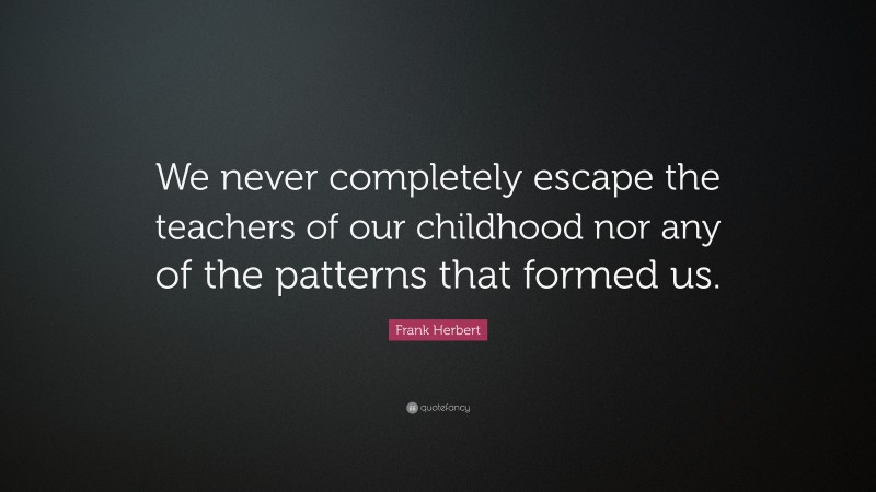 Frank Herbert Quote: “We never completely escape the teachers of our childhood nor any of the patterns that formed us.”