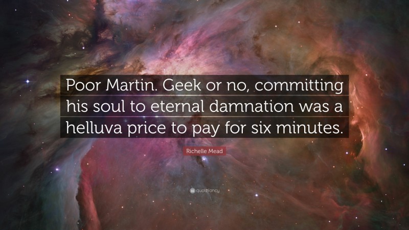 Richelle Mead Quote: “Poor Martin. Geek or no, committing his soul to eternal damnation was a helluva price to pay for six minutes.”