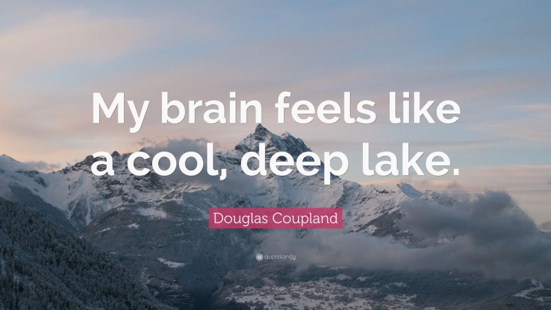 Douglas Coupland Quote: “My brain feels like a cool, deep lake.”