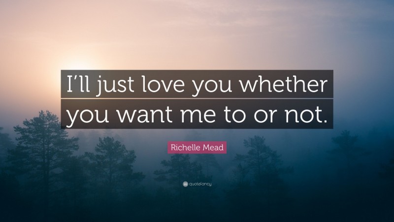 Richelle Mead Quote: “I’ll just love you whether you want me to or not.”