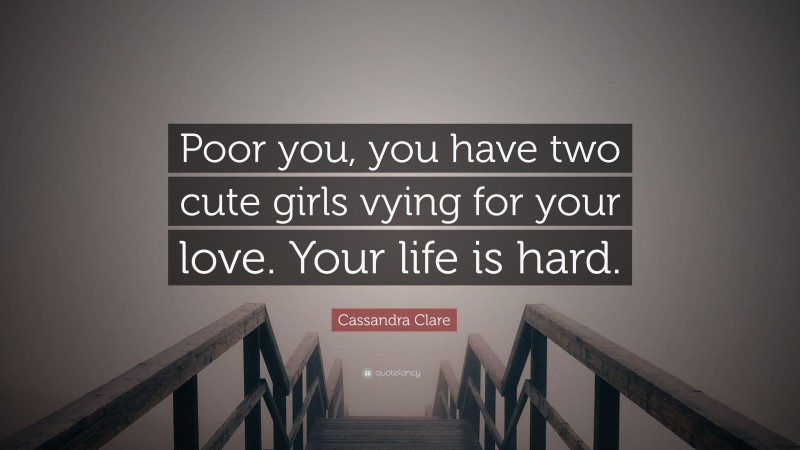 Cassandra Clare Quote: “Poor you, you have two cute girls vying for your love. Your life is hard.”
