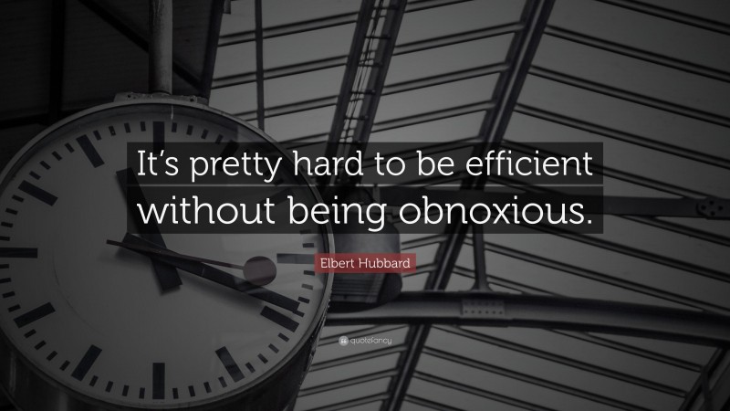 Elbert Hubbard Quote: “It’s pretty hard to be efficient without being obnoxious.”