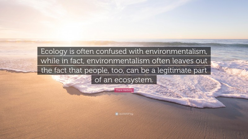 Frank Herbert Quote: “Ecology is often confused with environmentalism, while in fact, environmentalism often leaves out the fact that people, too, can be a legitimate part of an ecosystem.”