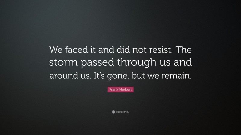 Frank Herbert Quote: “We faced it and did not resist. The storm passed through us and around us. It’s gone, but we remain.”