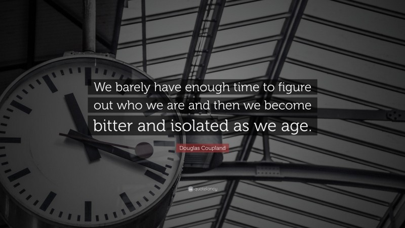 Douglas Coupland Quote: “We barely have enough time to figure out who we are and then we become bitter and isolated as we age.”