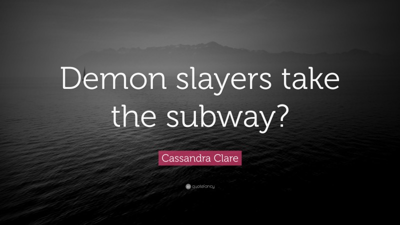 Cassandra Clare Quote: “Demon slayers take the subway?”