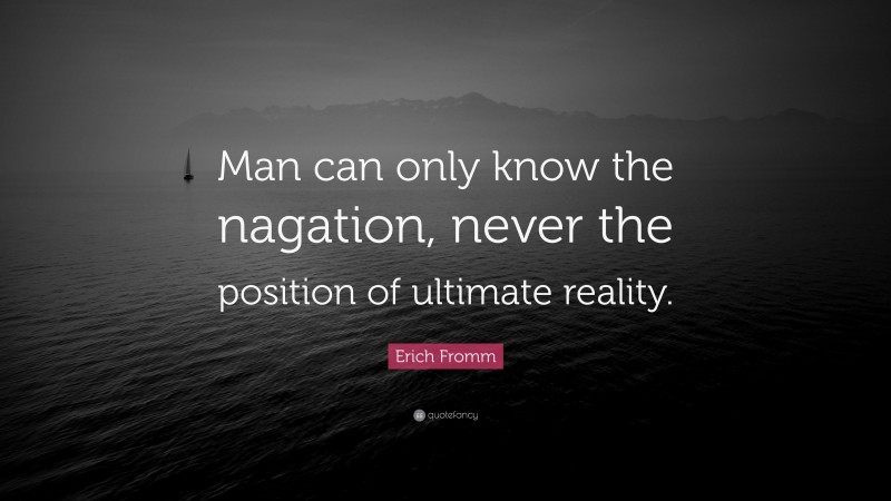 Erich Fromm Quote: “Man can only know the nagation, never the position of ultimate reality.”