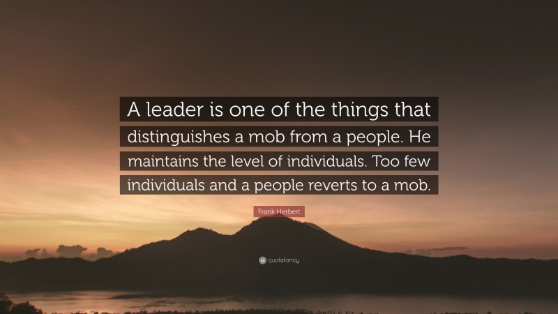 Frank Herbert Quote: “A leader is one of the things that distinguishes a mob from a people. He maintains the level of individuals. Too few individuals and a people reverts to a mob.”