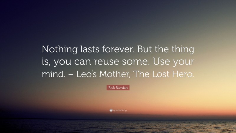 Rick Riordan Quote: “Nothing lasts forever. But the thing is, you can reuse some. Use your mind. – Leo’s Mother, The Lost Hero.”