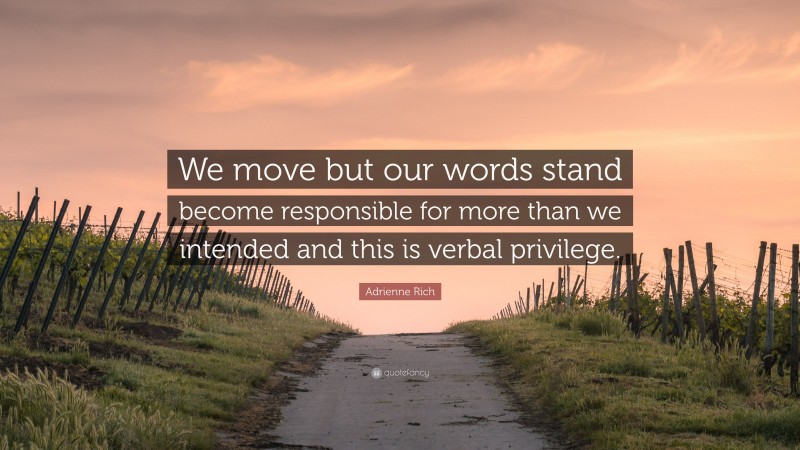 Adrienne Rich Quote: “We move but our words stand become responsible for more than we intended and this is verbal privilege.”