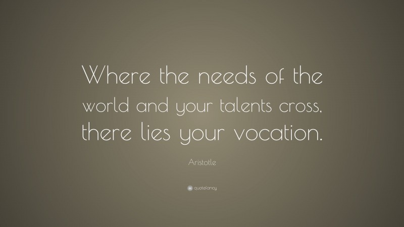 Aristotle Quote: “Where the needs of the world and your talents cross, there lies your vocation.”
