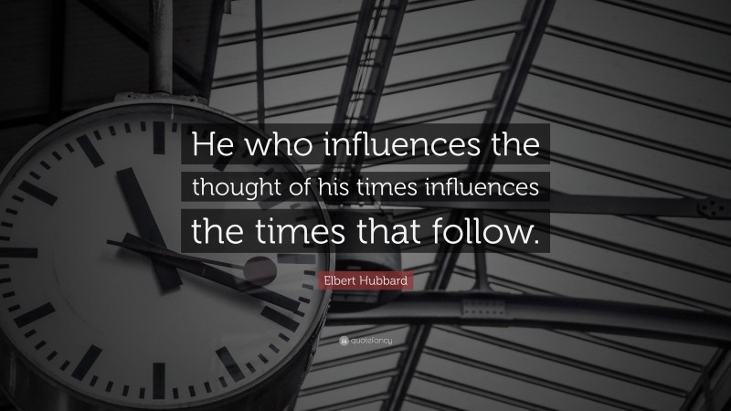Elbert Hubbard Quote: “He who influences the thought of his times influences the times that follow.”