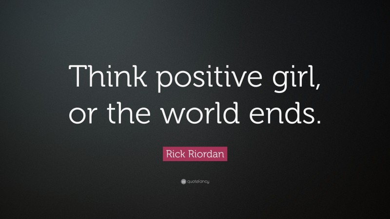 Rick Riordan Quote: “Think positive girl, or the world ends.”