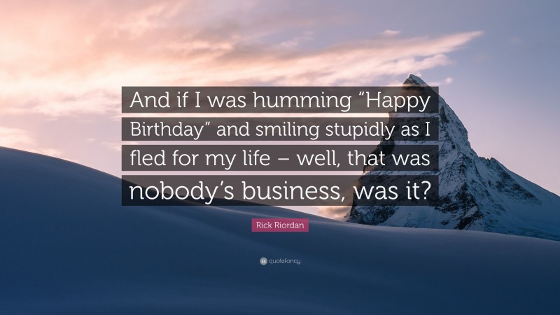 Rick Riordan Quote: “And if I was humming “Happy Birthday” and smiling stupidly as I fled for my life – well, that was nobody’s business, was it?”