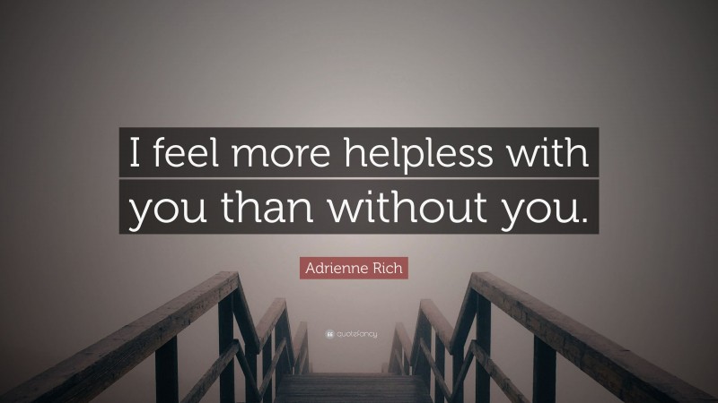 Adrienne Rich Quote: “I feel more helpless with you than without you.”