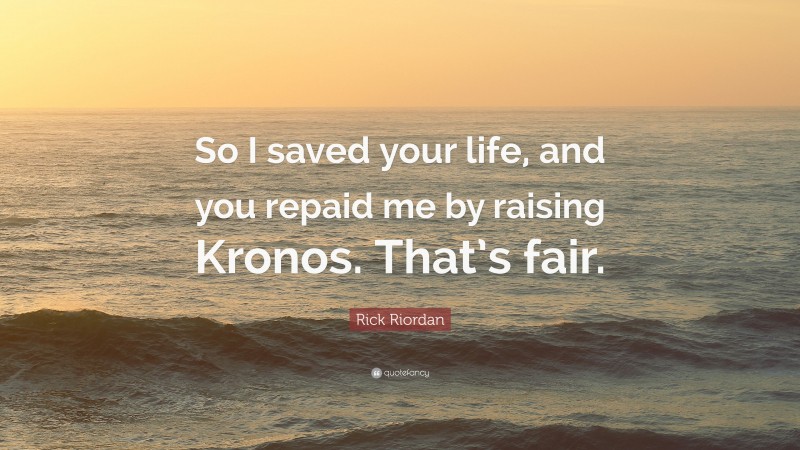Rick Riordan Quote: “So I saved your life, and you repaid me by raising Kronos. That’s fair.”