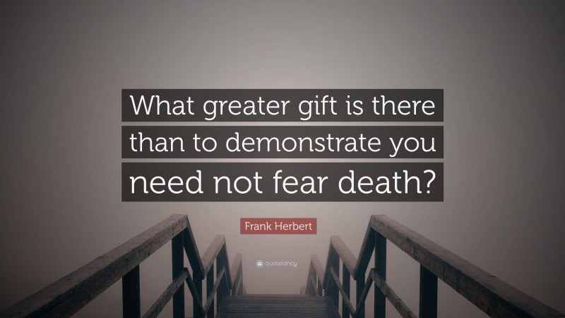 Frank Herbert Quote: “What greater gift is there than to demonstrate you need not fear death?”