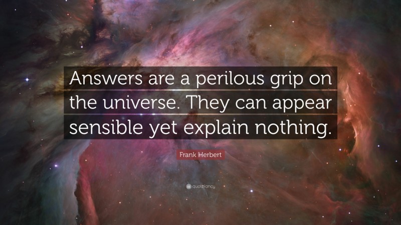 Frank Herbert Quote: “Answers are a perilous grip on the universe. They can appear sensible yet explain nothing.”