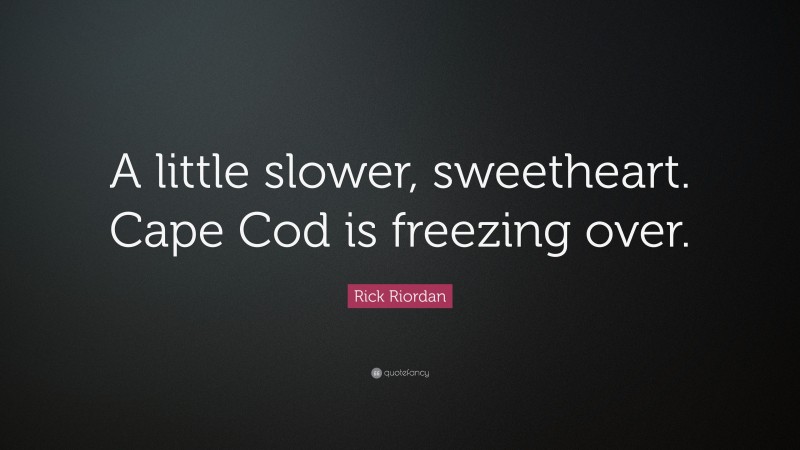 Rick Riordan Quote: “A little slower, sweetheart. Cape Cod is freezing over.”