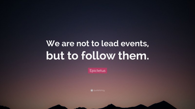 Epictetus Quote: “We are not to lead events, but to follow them.”