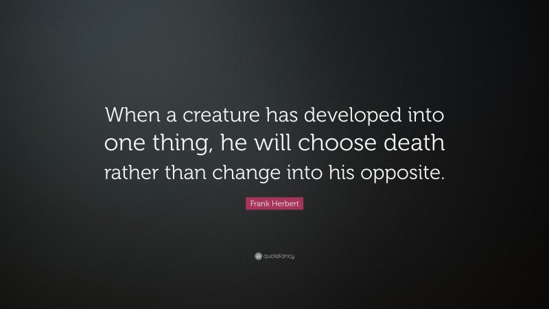 Frank Herbert Quote: “When a creature has developed into one thing, he will choose death rather than change into his opposite.”